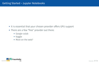 Getting Started – Jupyter Notebooks

It is essential that your chosen provider offers GPU support

There are a few “free” provider out there:
 Google colab
 Kaggle

More on the web?
©Tobias Deußer 27 / 32
 