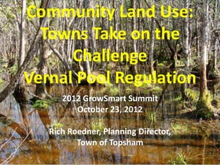 Community Land Use:
  Towns Take on the
      Challenge
Vernal Pool Regulation
      2012 GrowSmart Summit
         October 23, 2012

   Rich Roedner, Planning Director,
          Town of Topsham
 