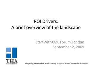ROI Drivers: A brief overview of the landscape,[object Object],StartWithXML Forum London,[object Object],September 2, 2009,[object Object],Originally presented by Brian O’Leary, Magellan Media, at StartWithXML NYC ,[object Object]