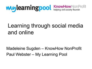 Learning through social media
and online

Madeleine Sugden – KnowHow NonProfit
Paul Webster – My Learning Pool
 