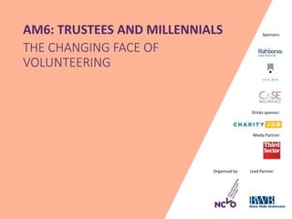 Organised by: Lead Partner:
Media Partner:
Sponsors:AM6: TRUSTEES AND MILLENNIALS
THE CHANGING FACE OF
VOLUNTEERING
Drinks sponsor:
 