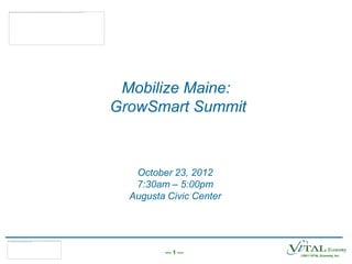 Mobilize Maine:
GrowSmart Summit



   October 23, 2012
   7:30am – 5:00pm
  Augusta Civic Center




         —1—             ©2011 ViTAL Economy, Inc.
 