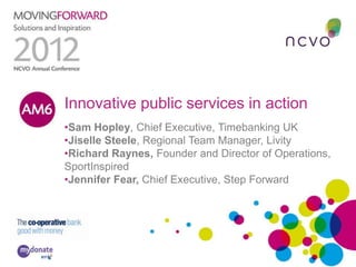 Innovative public services in action
•Sam Hopley, Chief Executive, Timebanking UK
•Jiselle Steele, Regional Team Manager, Livity
•Richard Raynes, Founder and Director of Operations,
SportInspired
•Jennifer Fear, Chief Executive, Step Forward
 