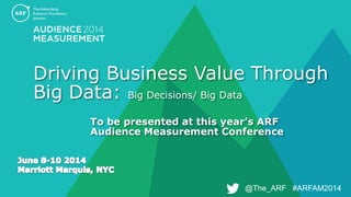 @The_ARF #ARFAM2014@The_ARF #ARFAM2014
Driving Business Value Through
Big Data: Big Decisions/ Big Data
To be presented at this year’s ARF
Audience Measurement Conference
 