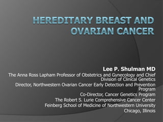 Lee P. Shulman MD
The Anna Ross Lapham Professor of Obstetrics and Gynecology and Chief
                                             Division of Clinical Genetics
   Director, Northwestern Ovarian Cancer Early Detection and Prevention
                                                                  Program
                                   Co-Director, Cancer Genetics Program
                       The Robert S. Lurie Comprehensive Cancer Center
                  Feinberg School of Medicine of Northwestern University
                                                         Chicago, Illinois
 