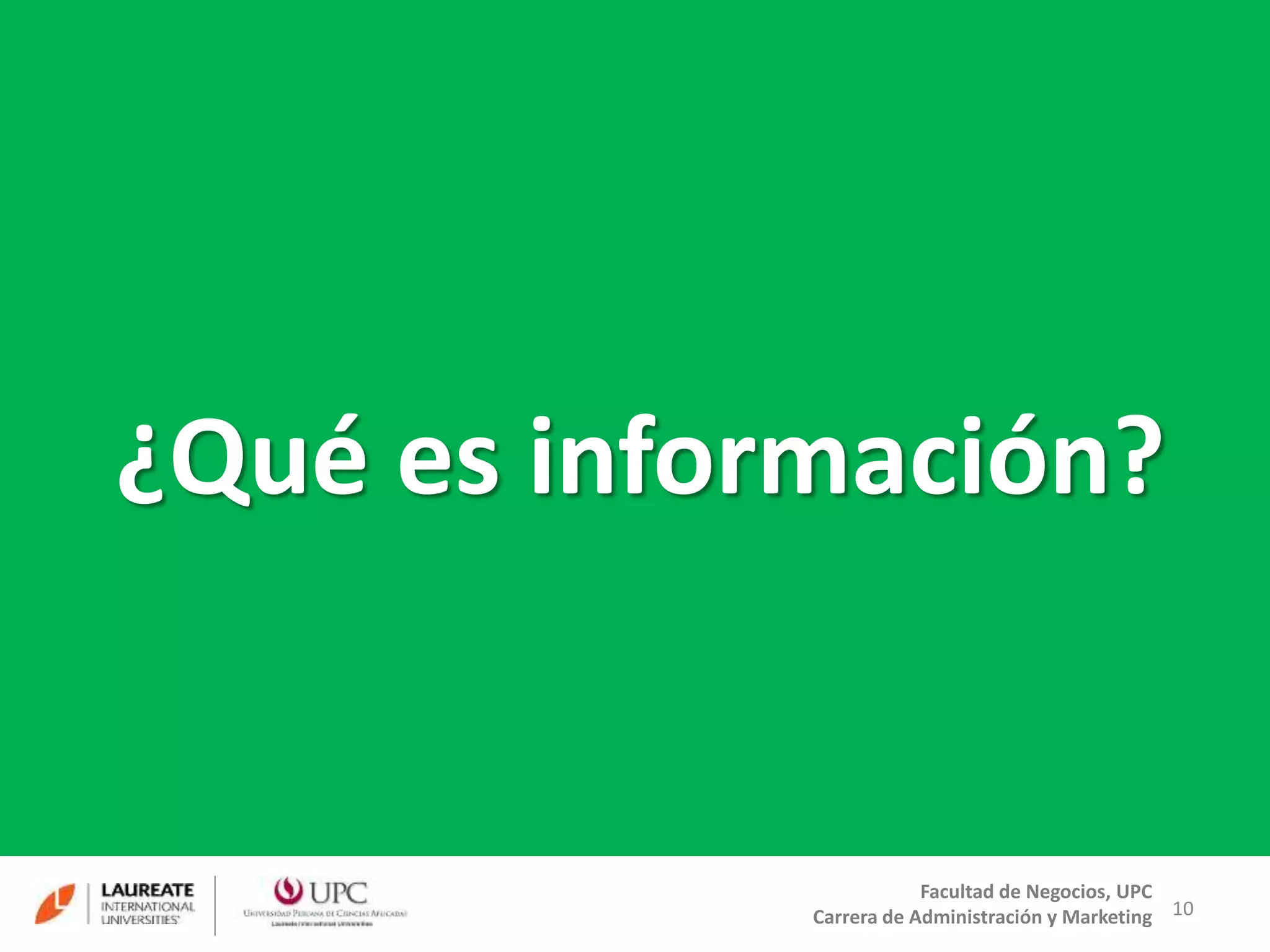10 
¿Qué es información? 
Facultad de Negocios, UPC 
Carrera de Administración y Marketing 
 