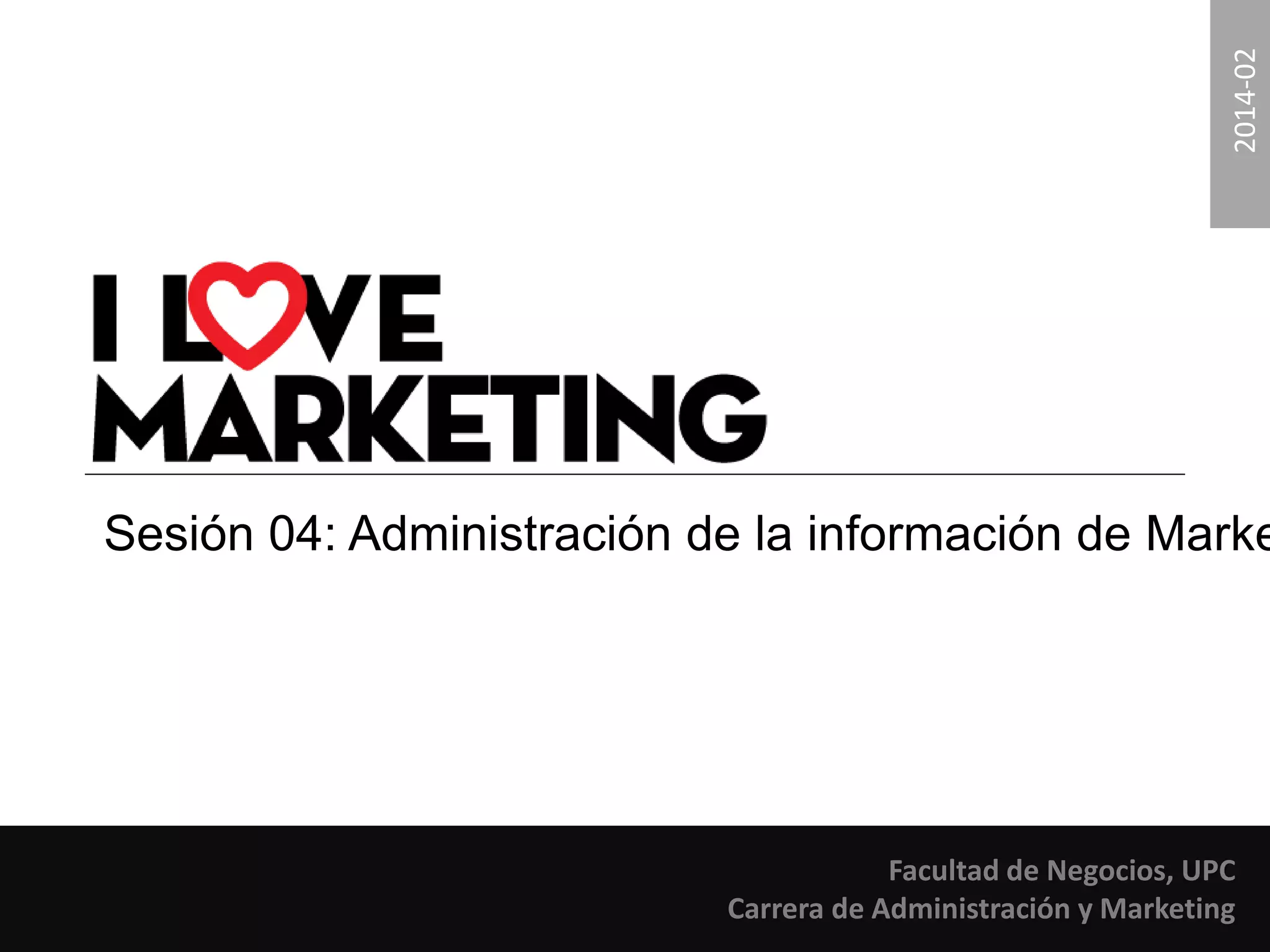 2014-02 
Sesión 04: Administración de la información de Marketing. 
Facultad de Negocios, UPC 
Carrera de Administración y Marketing 
 