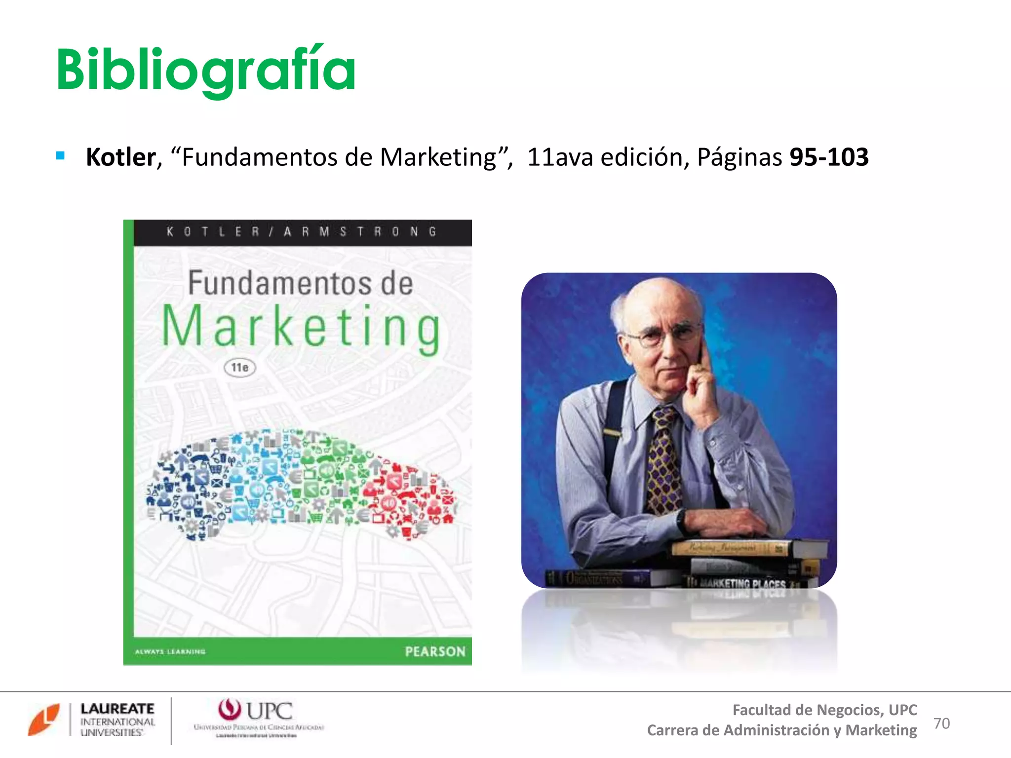 Bibliografía 
70 
 Kotler, “Fundamentos de Marketing”, 11ava edición, Páginas 95-103 
Facultad de Negocios, UPC 
Carrera de Administración y Marketing 
 