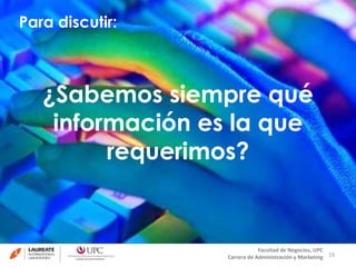 Para discutir: 
19 
¿Sabemos siempre qué 
información es la que 
Facultad de Negocios, UPC 
requerimos? 
Carrera de Administración y Marketing 
 