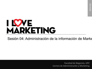 2014-02 
Sesión 04: Administración de la información de Marketing. 
Facultad de Negocios, UPC 
Carrera de Administración y Marketing 
 