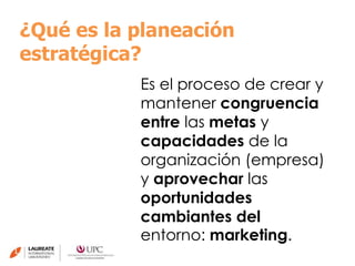 ¿Qué es la planeación
estratégica?
Es el proceso de crear y
mantener congruencia
entre las metas y
capacidades de la
organización (empresa)
y aprovechar las
oportunidades
cambiantes del
entorno: marketing.
 
