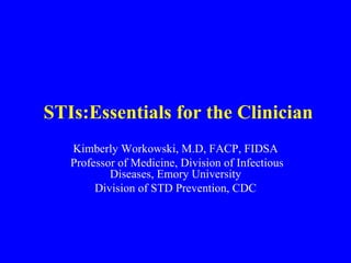 STIs:Essentials for the Clinician
   Kimberly Workowski, M.D, FACP, FIDSA
   Professor of Medicine, Division of Infectious
           Diseases, Emory University
        Division of STD Prevention, CDC
 