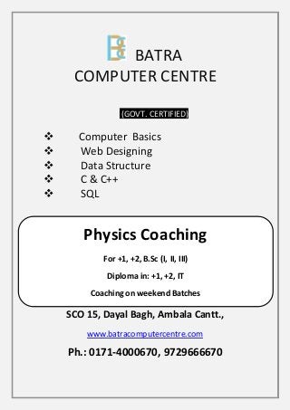 BATRA
COMPUTER CENTRE
(GOVT. CERTIFIED)
 C Computer Basics
 Web Designing
 Data Structure
 C & C++
 SQL
SCO 15, Dayal Bagh, Ambala Cantt.,
www.batracomputercentre.com
Ph.: 0171-4000670, 9729666670
Physics Coaching
For +1, +2, B.Sc (I, II, III)
Diploma in: +1, +2, IT
Coaching on weekend Batches
 