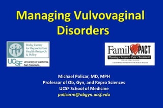 Managing Vulvovaginal
      Disorders


           Michael Policar, MD, MPH
    Professor of Ob, Gyn, and Repro Sciences
            UCSF School of Medicine
           policarm@obgyn.ucsf.edu
 