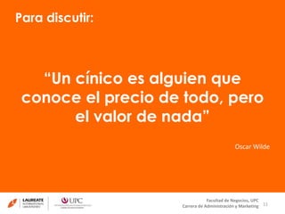 Para discutir: 
conoce el precio de todo, pero 
Oscar Wilde 
11 
“Un cínico es alguien que 
el valor de nada” 
Facultad de Negocios, UPC 
Carrera de Administración y Marketing 
 