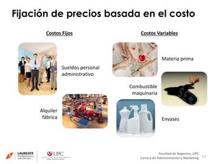 Fijación de precios basada en el costo 
13 
Costos Fijos Costos Variables 
Materia prima 
Envases 
Facultad de Negocios, UPC 
Combustible 
maquinaria 
Carrera de Administración y Marketing 
Alquiler 
fábrica 
Sueldos personal 
administrativo 
 