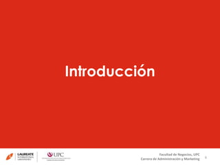 Introducción 
6 
Facultad de Negocios, UPC 
Carrera de Administración y Marketing 
 
