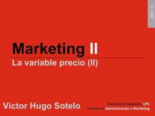 Marketing II La variable precio (II) 
Facultad de Negocios, UPC Carrera de Administración y Marketing 
2013 - II 
Víctor Hugo Sotelo  