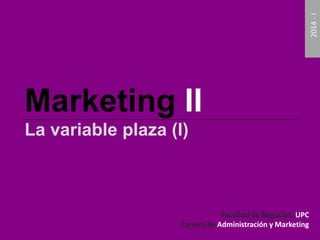 Marketing II 
La variable plaza (I) 
Facultad de Negocios, UPC 
Carrera de Administración y Marketing 
2014 - I 
 