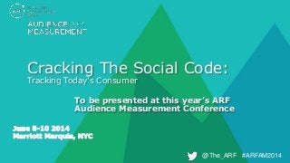 @The_ARF #ARFAM2014@The_ARF #ARFAM2014
Cracking The Social Code:
Tracking Today’s Consumer
To be presented at this year’s ARF
Audience Measurement Conference
 