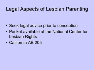 Legal Aspects of Lesbian Parenting


• Seek legal advice prior to conception
• Packet available at the National Center for
  Lesbian Rights
• California AB 205
 