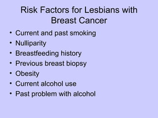 Risk Factors for Lesbians with
            Breast Cancer
•   Current and past smoking
•   Nulliparity
•   Breastfeeding history
•   Previous breast biopsy
•   Obesity
•   Current alcohol use
•   Past problem with alcohol
 