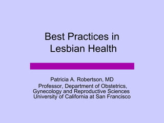 Best Practices in
     Lesbian Health

      Patricia A. Robertson, MD
 Professor, Department of Obstetrics,
Gynecology and Reproductive Sciences
University of California at San Francisco
 