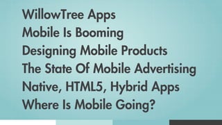 WillowTree Apps
Mobile Is Booming
Designing Mobile Products
The State Of Mobile Advertising
Native, HTML5, Hybrid Apps
Where Is Mobile Going?
 