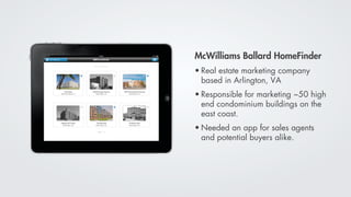 McWilliams Ballard HomeFinder
• Real estate marketing company
  based in Arlington, VA
• Responsible for marketing ~50 high
  end condominium buildings on the
  east coast.
• Needed an app for sales agents
  and potential buyers alike.
 