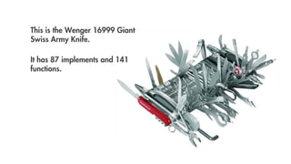 This is the Wenger 16999 Giant
Swiss Army Knife.

It has 87 implements and 141
functions.
 