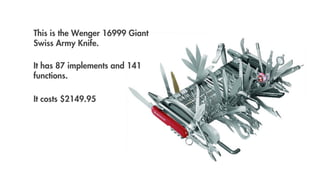 This is the Wenger 16999 Giant
Swiss Army Knife.

It has 87 implements and 141
functions.

It costs $2149.95
 