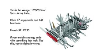 This is the Wenger 16999 Giant
Swiss Army Knife.

It has 87 implements and 141
functions.

It costs $2149.95

If your mobile strategy ends
with something that looks like
this, you’re doing it wrong.
 