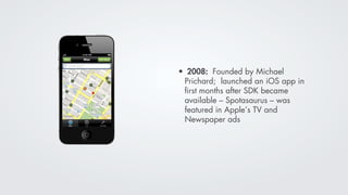 • 2008: Founded by Michael
 Prichard; launched an iOS app in
 ﬁrst months after SDK became
 available – Spotasaurus – was
 featured in Apple’s TV and
 Newspaper ads
 