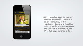 • 2012: Launched Apps for Venues™
  JV with Carbonhouse. Continue to
  develop consulting/custom
  development business while adding
  industry-speciﬁc platforms; expect to
  end year with over 50 employees.
  Over 100 apps launched to date.
 