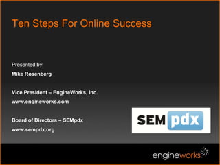 Ten Steps For Online SuccessPresented by:Mike RosenbergVice President – EngineWorks, Inc. www.engineworks.comBoard of Directors – SEMpdxwww.sempdx.org  