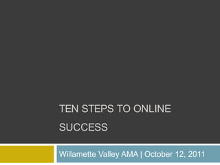 Ten steps to online success Willamette Valley AMA | October 12, 2011 