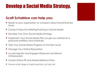 Develop a Social Media Strategy. <ul><li>Scott Schablow can help you: </li></ul><ul><li>Speak to your organization or comp...