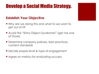 Develop a Social Media Strategy. <ul><li>Establish Your Objective </li></ul><ul><li>Why are we doing this and what to we w...