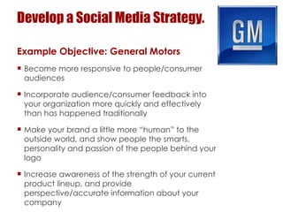 Develop a Social Media Strategy. <ul><li>Example Objective: General Motors </li></ul><ul><li>Become more responsive to peo...