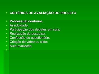 CRITÉRIOS DE AVALIAÇÃO DO PROJETO Processual contínuo. Assiduidade;  Participação dos debates em sala; Realização da pesquisa; Confecção do questionário; Criação do vídeo ou slide; Auto-avaliação.  