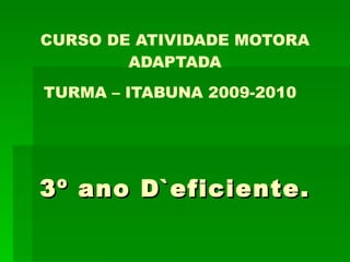 CURSO DE ATIVIDADE MOTORA ADAPTADA TURMA – ITABUNA 2009-2010     3º ano D`eficiente. 