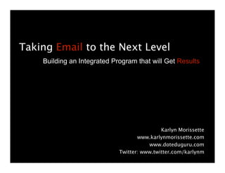 Taking Email to the Next Level
    Building an Integrated Program that will Get Results




                                             Karlyn Morissette
                                    www.karlynmorissette.com
                                        www.doteduguru.com
                             Twitter: www.twitter.com/karlynm
 