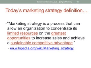 Bob Johnson Consulting, LLC ... @HighEdMarketing

11

Today’s marketing strategy definition…
• “Marketing strategy is a pr...