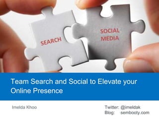 Imelda Khoo Twitter: @imeldak
Blog: sembooty.com
Team Search and Social to Elevate your
Online Presence
 