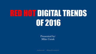 RED HOT DIGITAL TRENDS
OF 2016
Presented by:
Mike Corak
@mikecorak #DigitalTrends2016
 