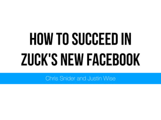 How to succeed in
Zuck's New Facebook
Chris Snider and Justin Wise
 