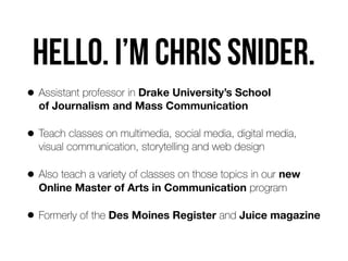 HELLo. I’m Chris snider.
• Assistant professor in Drake University’s School  
of Journalism and Mass Communication
• Teach...