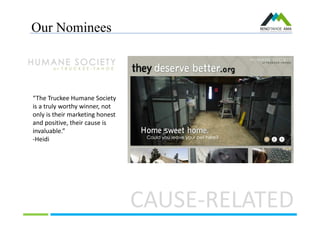 Our Nominees
CAUSE-RELATED
“The Truckee Humane Society
is a truly worthy winner, not
only is their marketing honest
and positive, their cause is
invaluable.”
-Heidi
 