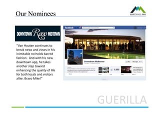 Our Nominees
“Van Houten continues to
break news and views in his
inimitable no holds barred
fashion. And with his new
downtown app, he takes
another step toward
enhancing the quality of life
for both locals and visitors
alike. Bravo Mike!”
GUERILLA
 