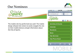 Our Nominees
MOBILE
The mobile site has performed very well. The mobile
design allowed site visitors to easily navigate the site
on their mobile devices and get information about
the City of Sparks.
 